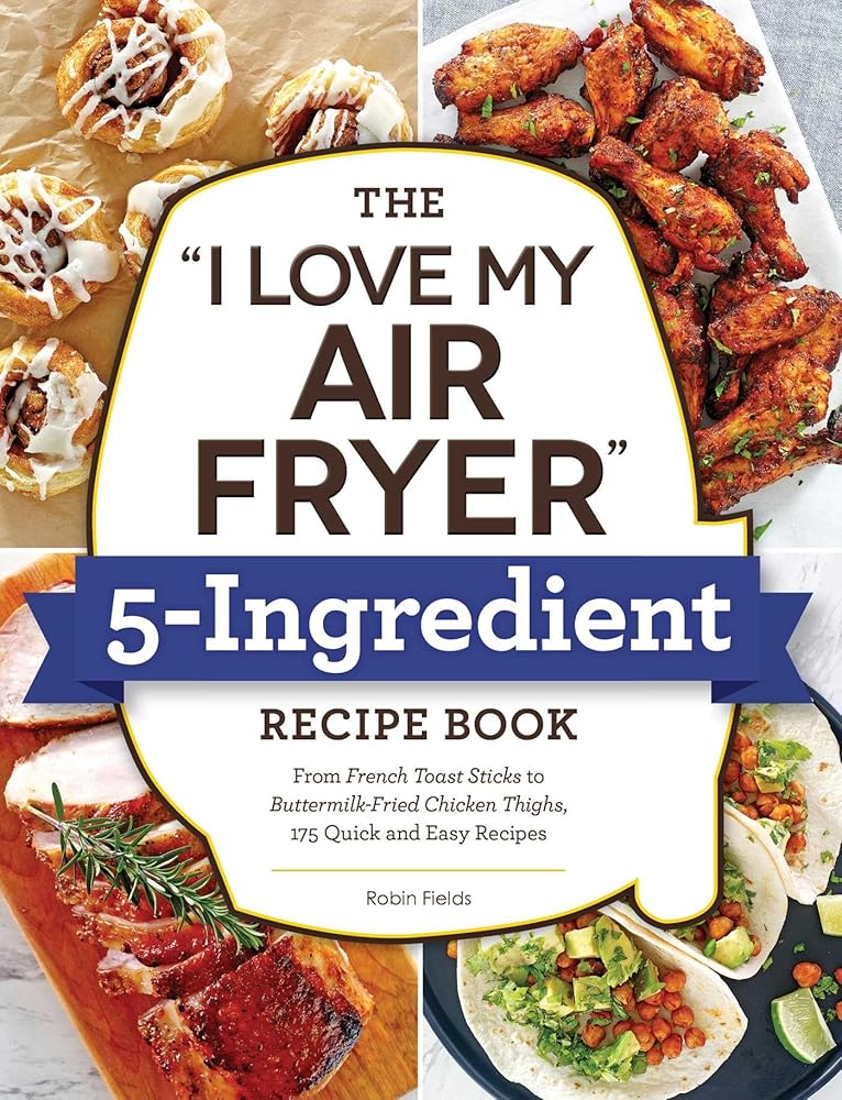 The "I Love My Air Fryer" 5-Ingredient Recipe Book: From French Toast Sticks to Buttermilk-Fried Chicken Thighs, 175 Quick and Easy Recipes ("I Love My" Cookbook Series) cover image